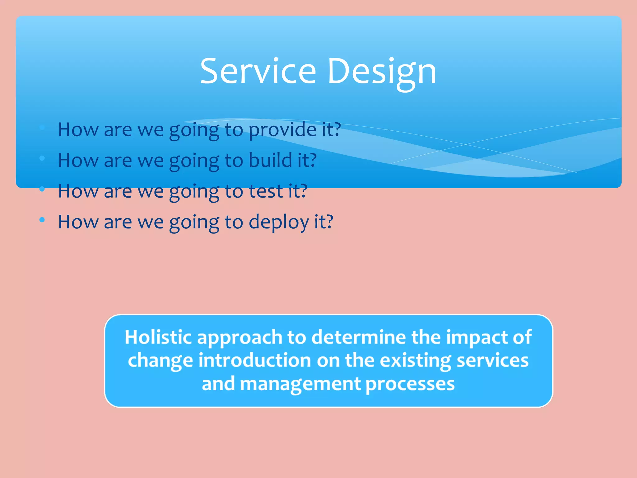 • How are we going to provide it?
• How are we going to build it?
• How are we going to test it?
• How are we going to deploy it?
Service Design
 