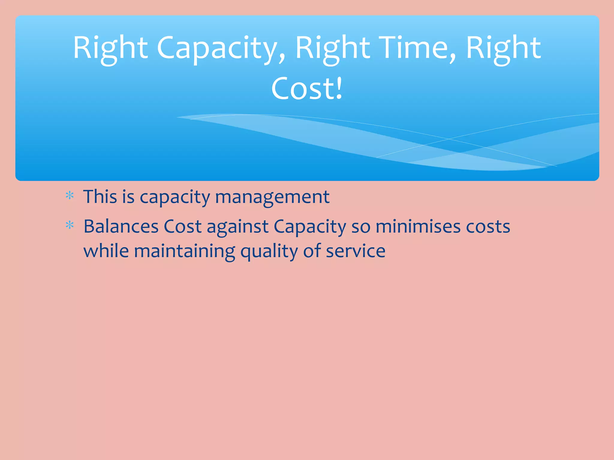 ∗ This is capacity management
∗ Balances Cost against Capacity so minimises costs
while maintaining quality of service
Right Capacity, Right Time, Right
Cost!
 