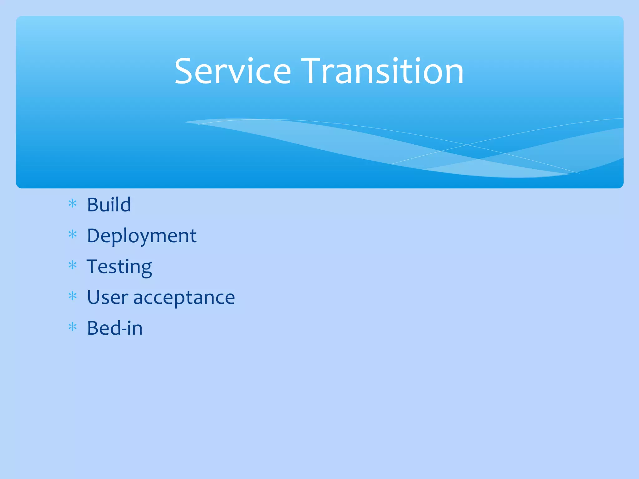 ∗ Build
∗ Deployment
∗ Testing
∗ User acceptance
∗ Bed-in
Service Transition
 