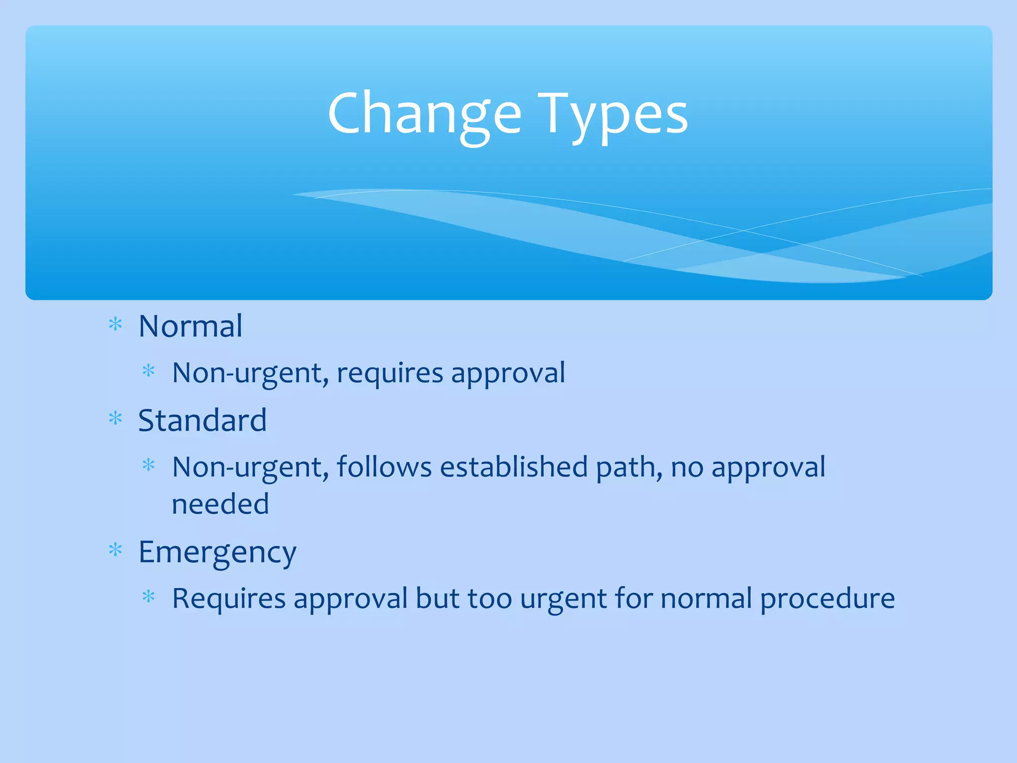 ∗ Normal
∗ Non-urgent, requires approval
∗ Standard
∗ Non-urgent, follows established path, no approval
needed
∗ Emergency
∗ Requires approval but too urgent for normal procedure
Change Types
 
