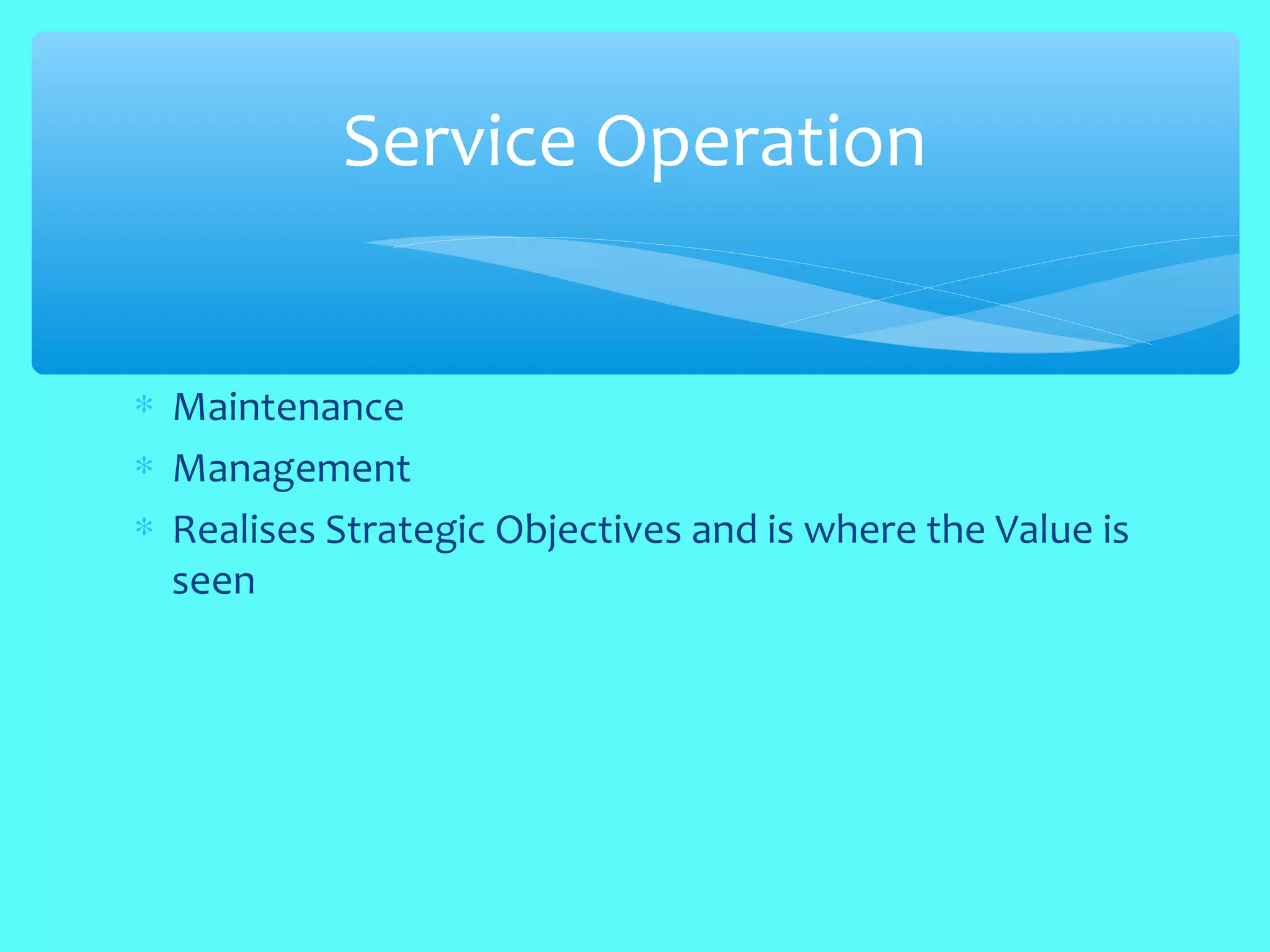 ∗ Maintenance
∗ Management
∗ Realises Strategic Objectives and is where the Value is
seen
Service Operation
 