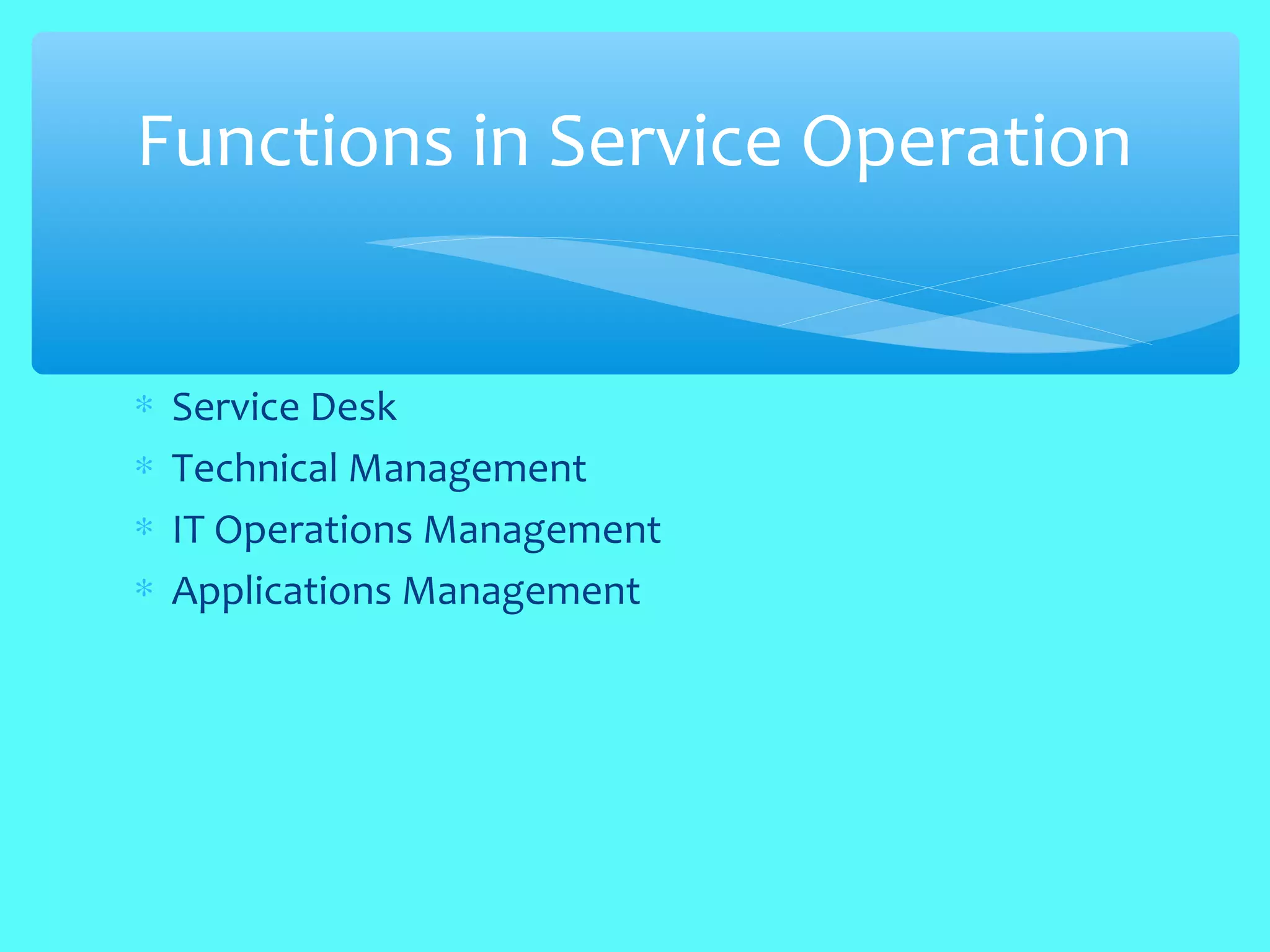 ∗ Service Desk
∗ Technical Management
∗ IT Operations Management
∗ Applications Management
Functions in Service Operation
 