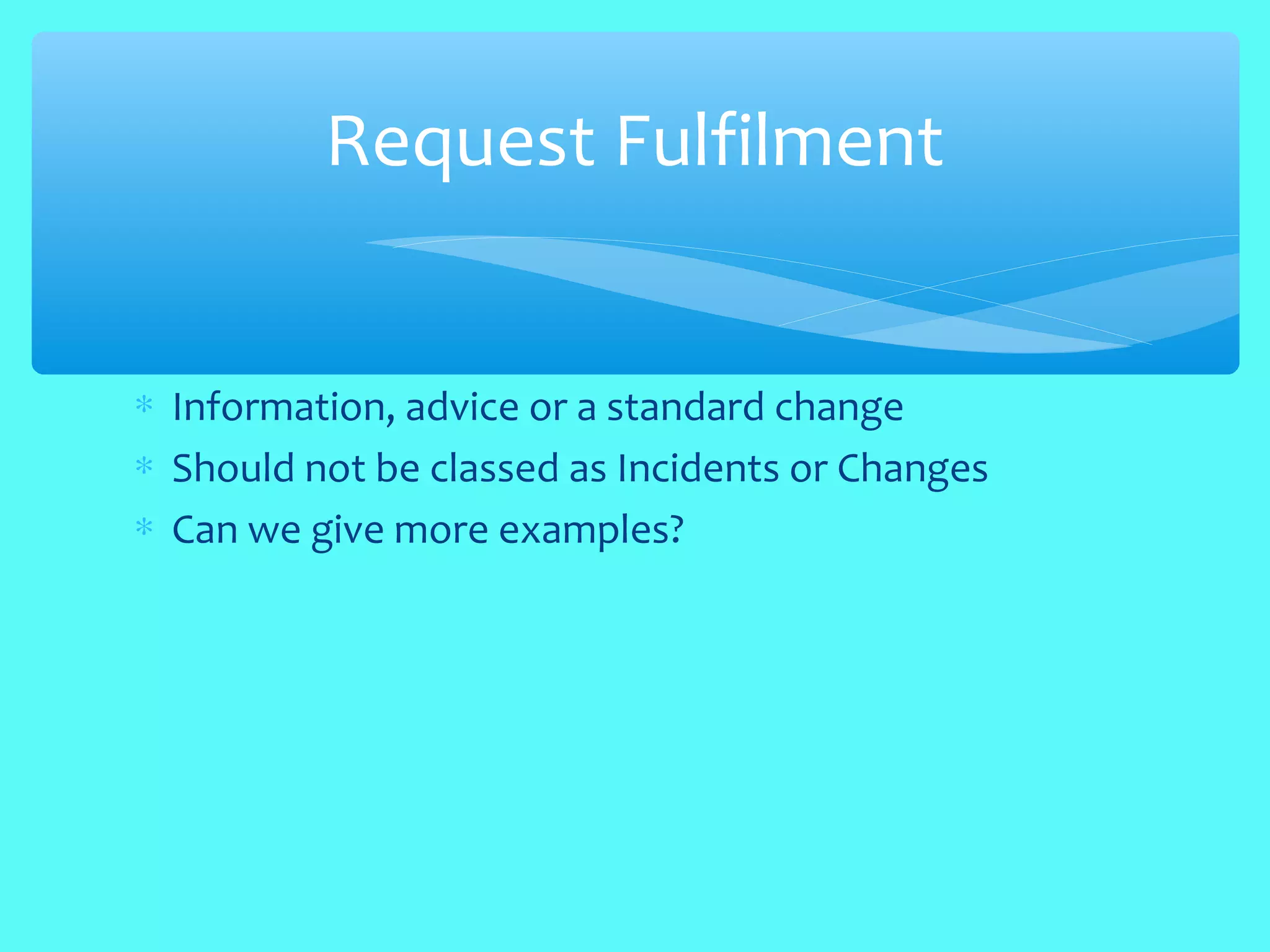 ∗ Information, advice or a standard change
∗ Should not be classed as Incidents or Changes
∗ Can we give more examples?
Request Fulfilment
 