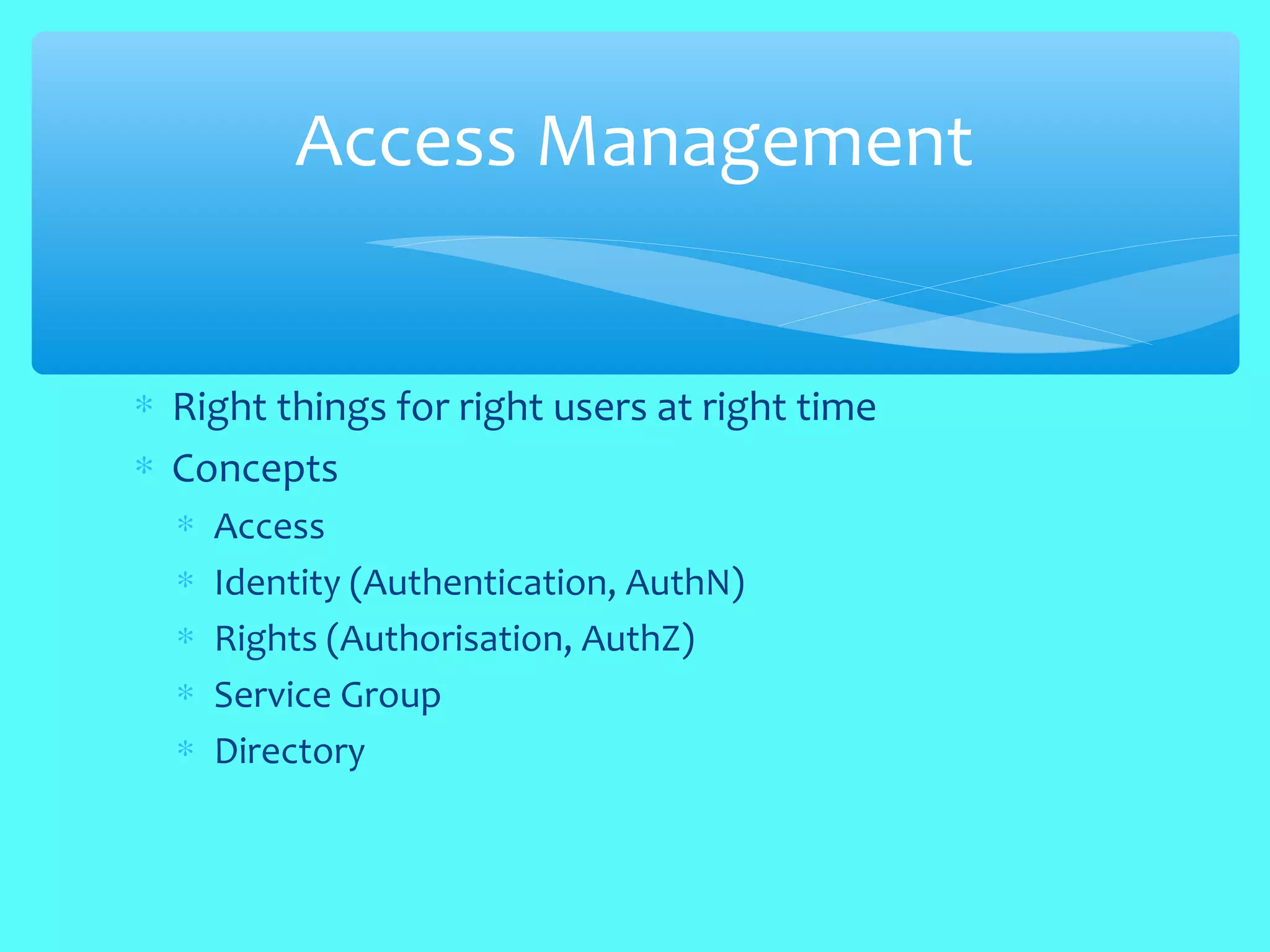 ∗ Right things for right users at right time
∗ Concepts
∗ Access
∗ Identity (Authentication, AuthN)
∗ Rights (Authorisation, AuthZ)
∗ Service Group
∗ Directory
Access Management
 
