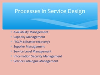 ∗ Availability Management
∗ Capacity Management
∗ ITSCM (disaster recovery)
∗ Supplier Management
∗ Service Level Management
∗ Information Security Management
∗ Service Catalogue Management
Processes in Service Design
 