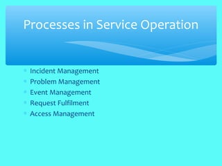 ∗ Incident Management
∗ Problem Management
∗ Event Management
∗ Request Fulfilment
∗ Access Management
Processes in Service Operation
 