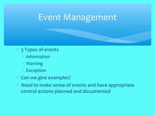 ∗ 3 Types of events
∗ Information
∗ Warning
∗ Exception
∗ Can we give examples?
∗ Need to make sense of events and have appropriate
control actions planned and documented
Event Management
 