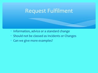 ∗ Information, advice or a standard change
∗ Should not be classed as Incidents or Changes
∗ Can we give more examples?
Request Fulfilment
 