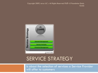 SERVICE STRATEGY
is about the selection of services a Service Provider
will offer to customers
Copyright 2009, taruu LLC :: All Rights Reserved ITIL® v3 Foundation Study
Guide
 