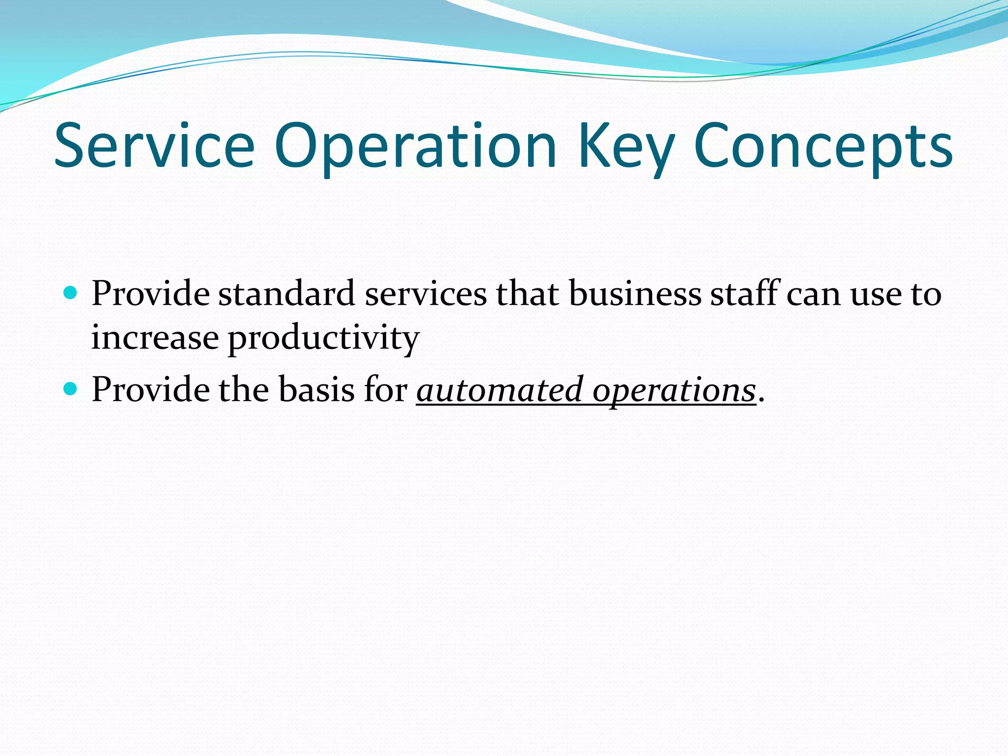 Service Operation Key Concepts
 Provide standard services that business staff can use to

increase productivity
 Provide the basis for automated operations.

 