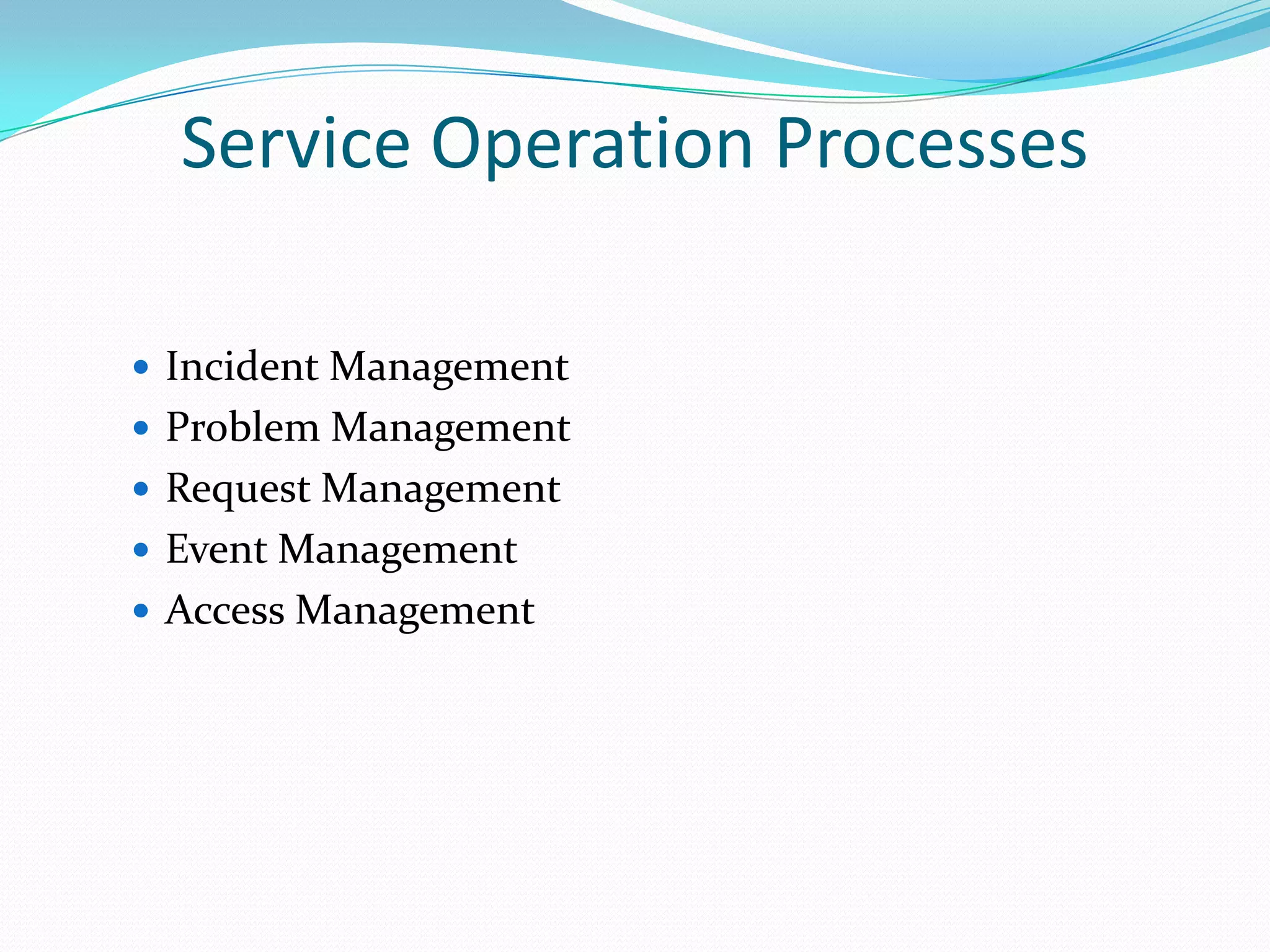 Service Operation Processes
 Incident Management
 Problem Management
 Request Management

 Event Management
 Access Management

 