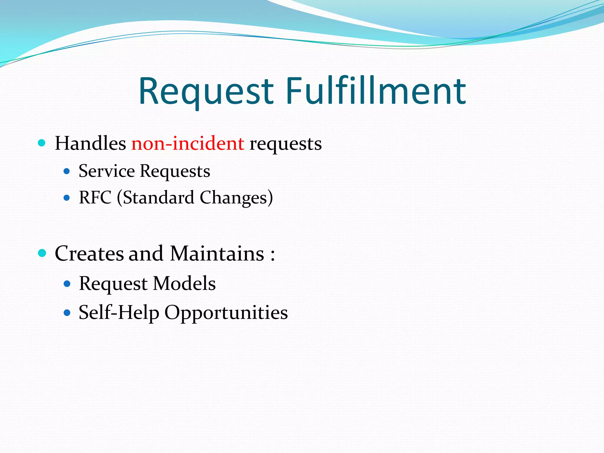 Request Fulfillment
 Handles non-incident requests
 Service Requests
 RFC (Standard Changes)

 Creates and Maintains :
 Request Models
 Self-Help Opportunities

 