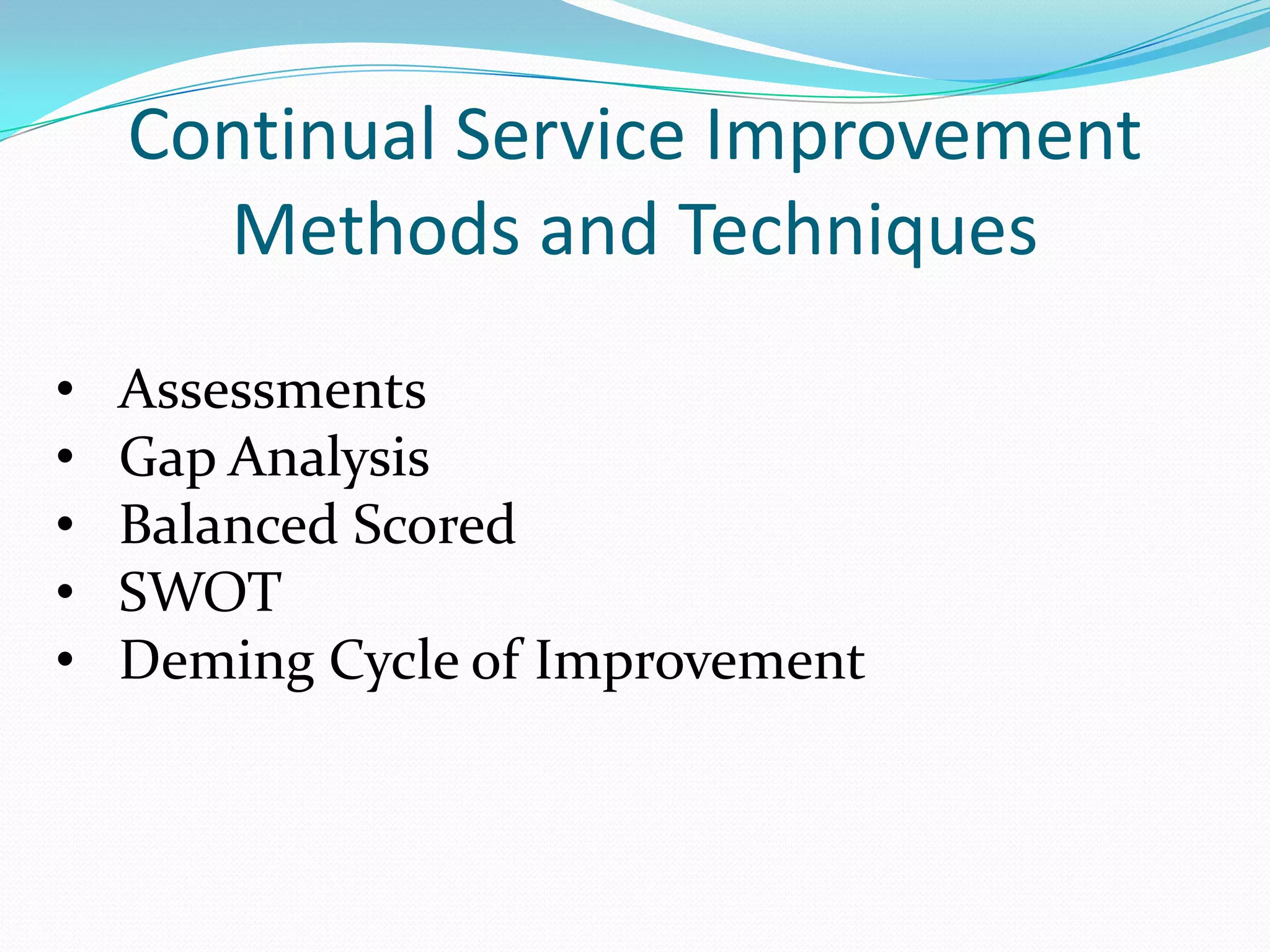 Continual Service Improvement
Methods and Techniques
•
•
•
•
•

Assessments
Gap Analysis
Balanced Scored
SWOT
Deming Cycle of Improvement

 