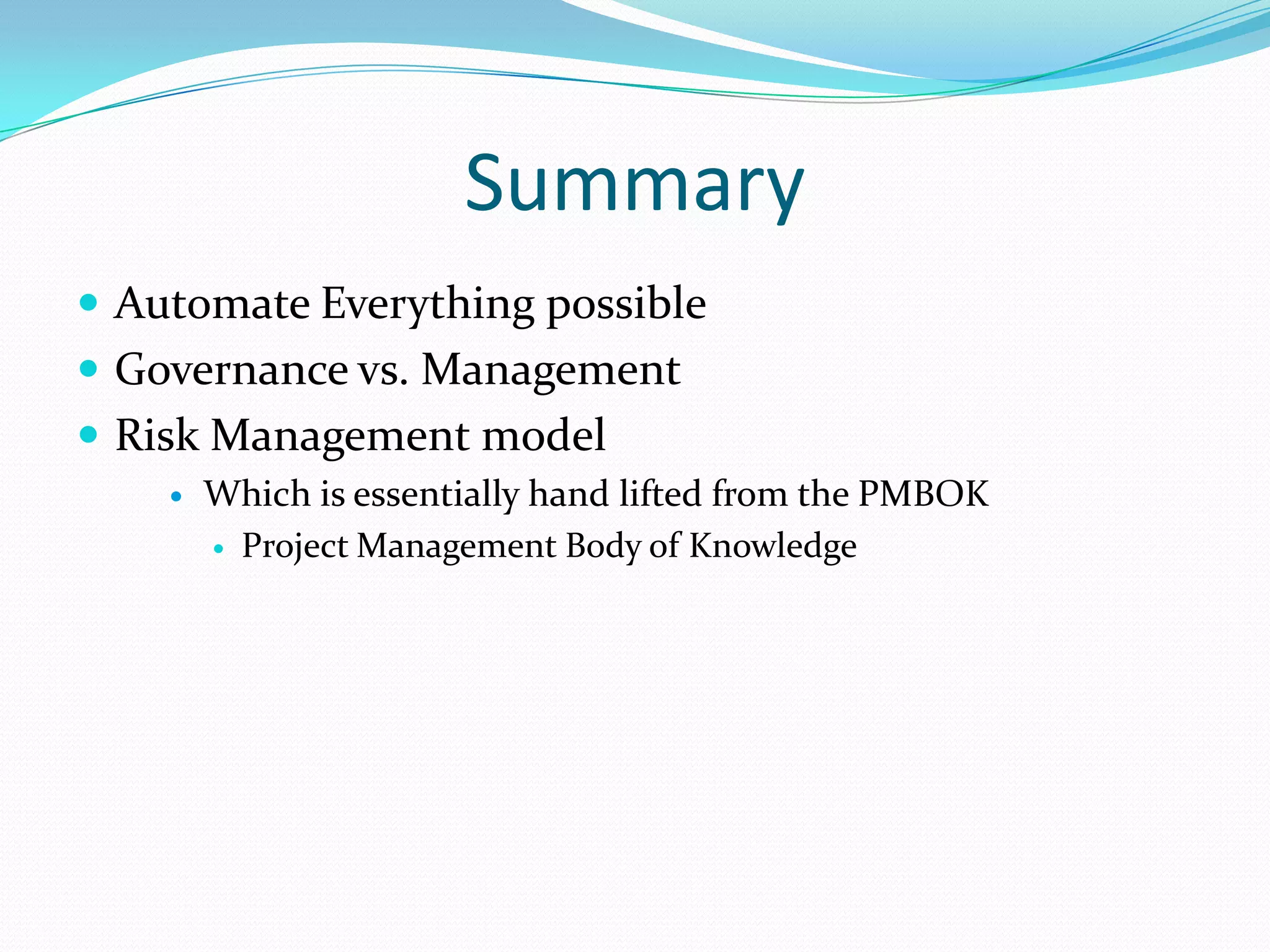 Summary
 Automate Everything possible
 Governance vs. Management
 Risk Management model


Which is essentially hand lifted from the PMBOK
 Project Management Body of Knowledge

 