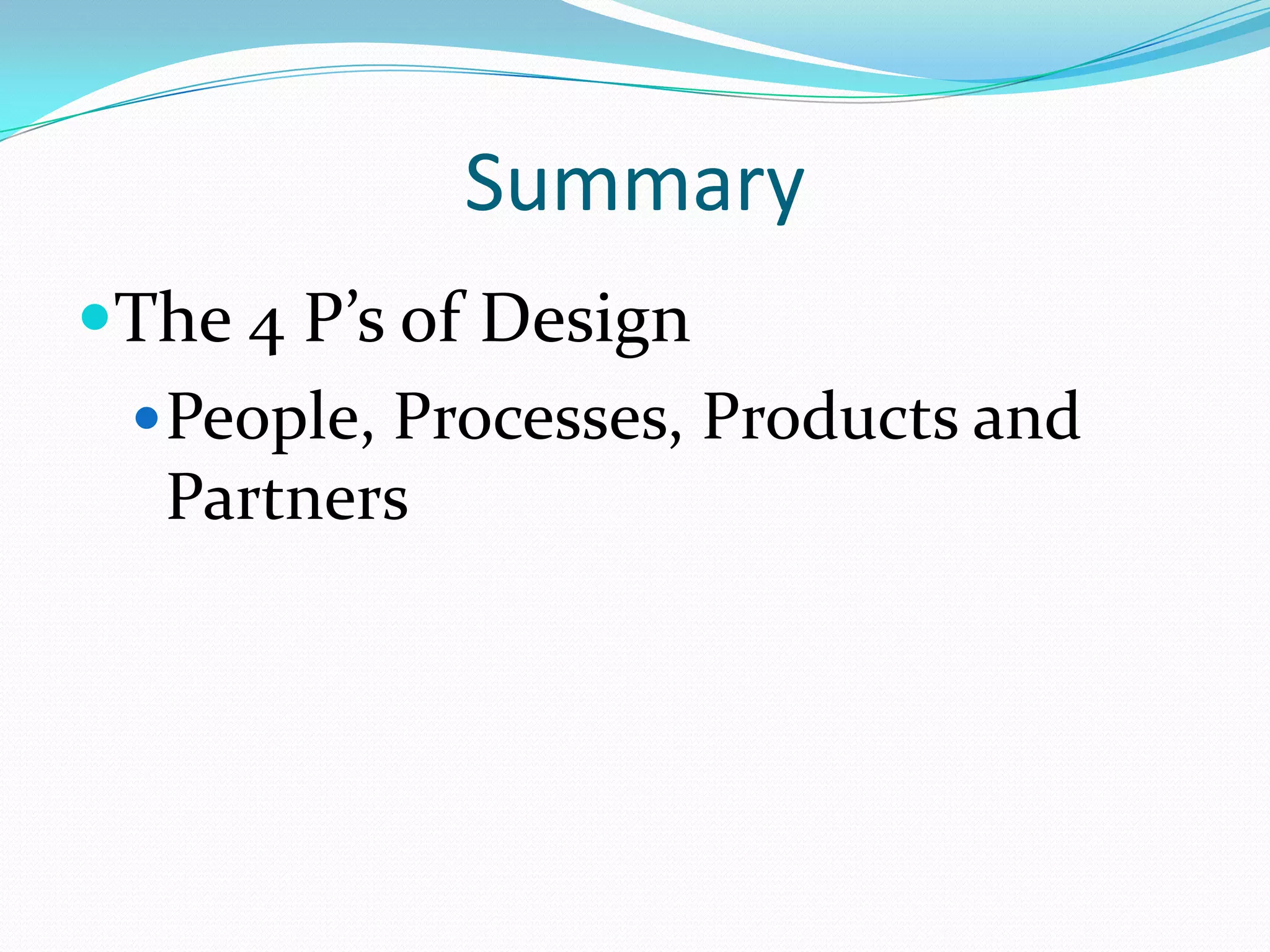 Summary
The 4 P’s of Design
 People, Processes, Products and
Partners

 
