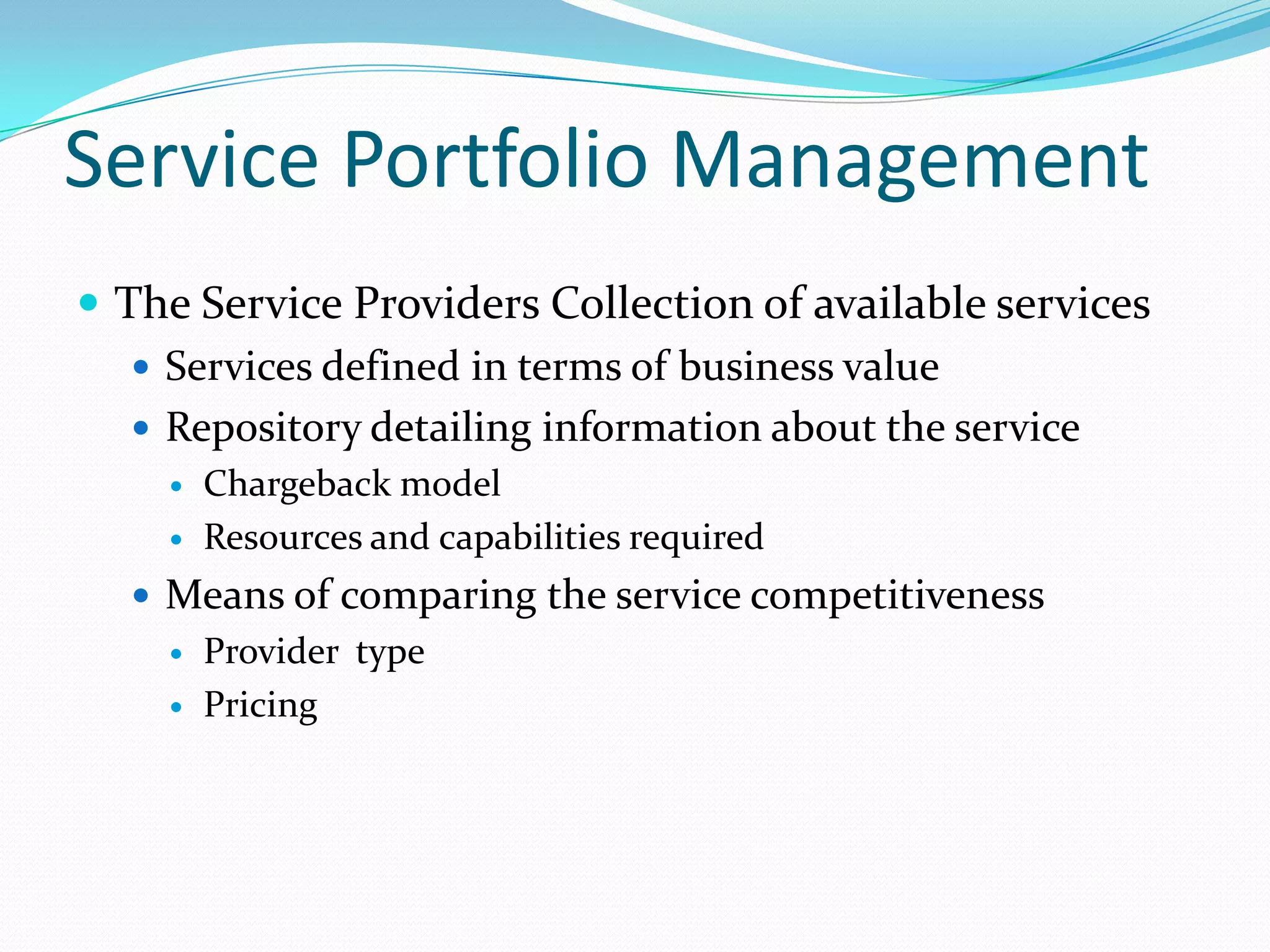 Service Portfolio Management
 The Service Providers Collection of available services
 Services defined in terms of business value
 Repository detailing information about the service



Chargeback model
Resources and capabilities required

 Means of comparing the service competitiveness



Provider type
Pricing

 