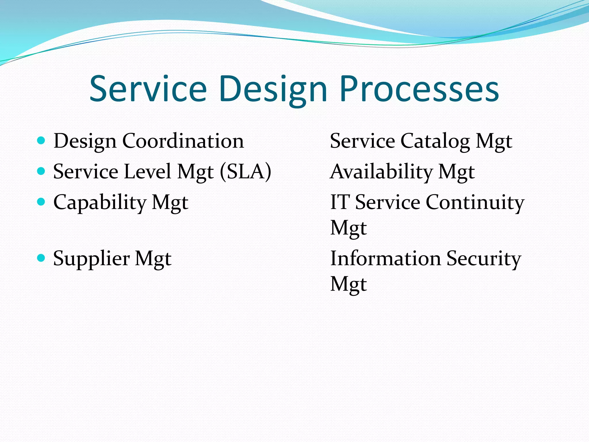 Service Design Processes
 Design Coordination
 Service Level Mgt (SLA)
 Capability Mgt

 Supplier Mgt

Service Catalog Mgt
Availability Mgt
IT Service Continuity
Mgt
Information Security
Mgt

 