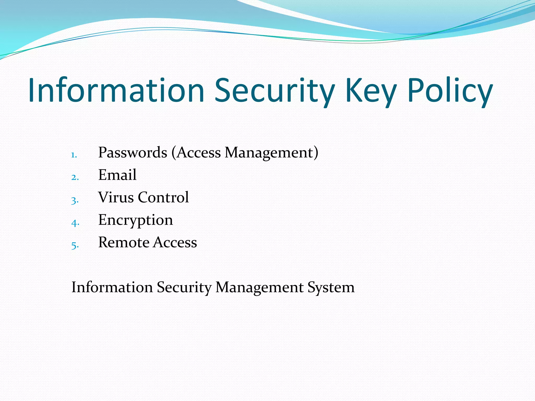 Information Security Key Policy
1.
2.
3.
4.
5.

Passwords (Access Management)
Email
Virus Control
Encryption
Remote Access

Information Security Management System

 