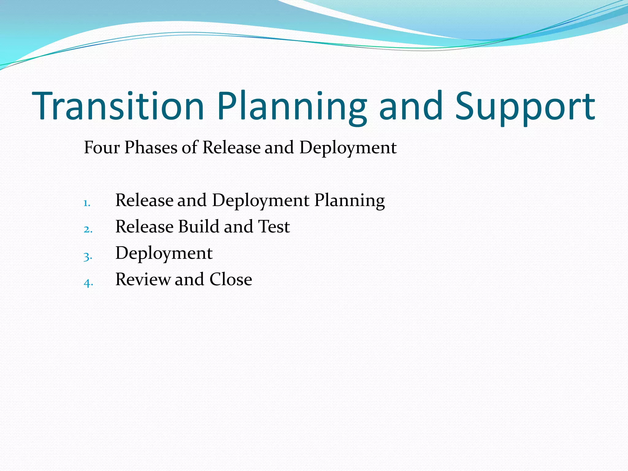 Transition Planning and Support
Four Phases of Release and Deployment
1.
2.
3.

4.

Release and Deployment Planning
Release Build and Test
Deployment
Review and Close

 