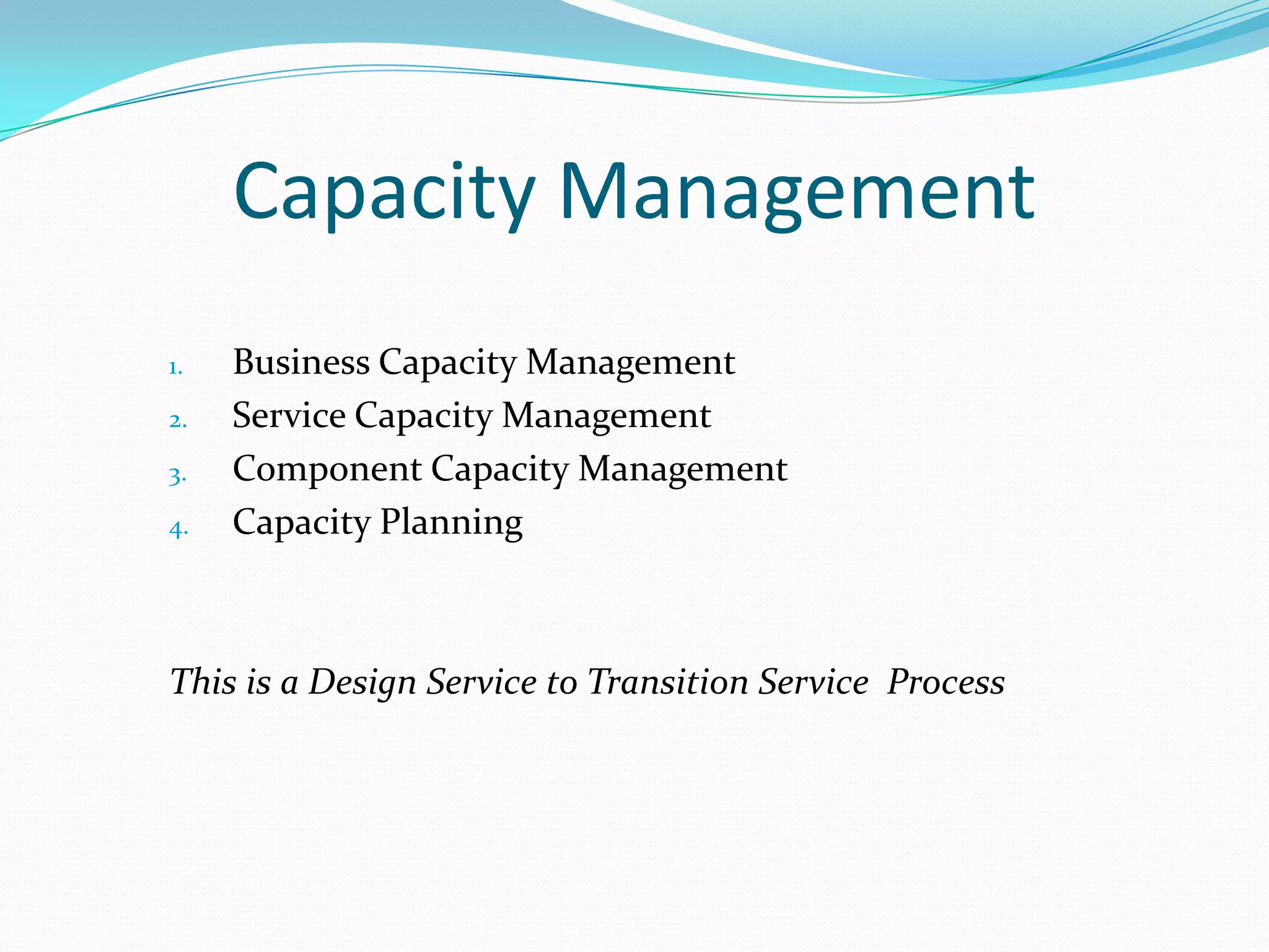 Capacity Management
1.
2.
3.
4.

Business Capacity Management
Service Capacity Management
Component Capacity Management
Capacity Planning

This is a Design Service to Transition Service Process

 