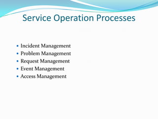 Service Operation Processes
 Incident Management
 Problem Management
 Request Management

 Event Management
 Access Management

 