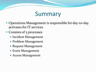 Summary
 Operations Management is responsible for day-t0-day

activates for IT services
 Consists of 5 processes
 Incident Management

 Problem Management
 Request Management
 Event Management
 Access Management

 
