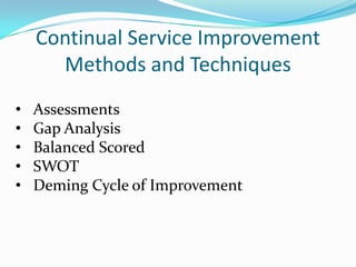Continual Service Improvement
Methods and Techniques
•
•
•
•
•

Assessments
Gap Analysis
Balanced Scored
SWOT
Deming Cycle of Improvement

 