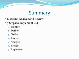 Summary
 Measure, Analyze and Review
 7 Steps to implement CSI
1. Identify
2. Define
3. Gather
4. Process
5. Analysis
6. Present
7. Implement

 