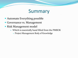 Summary
 Automate Everything possible
 Governance vs. Management
 Risk Management model


Which is essentially hand lifted from the PMBOK
 Project Management Body of Knowledge

 