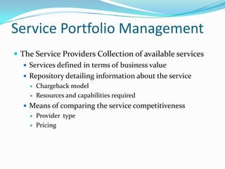 Service Portfolio Management
 The Service Providers Collection of available services
 Services defined in terms of business value
 Repository detailing information about the service



Chargeback model
Resources and capabilities required

 Means of comparing the service competitiveness



Provider type
Pricing

 