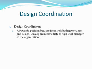 Design Coordination
Design Coordinator:

1.
1.

A Powerful position because it controls both governance
and design. Usually an intermediate to high level manager
in the organization.

 