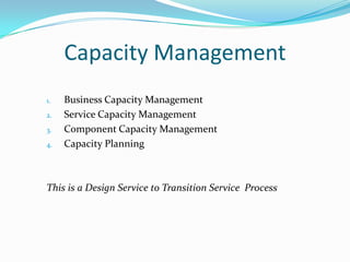Capacity Management
1.
2.
3.
4.

Business Capacity Management
Service Capacity Management
Component Capacity Management
Capacity Planning

This is a Design Service to Transition Service Process

 