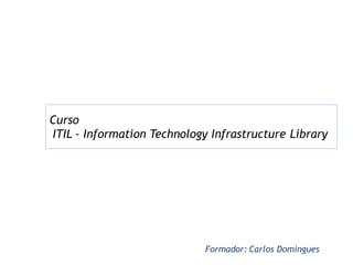 Curso
ITIL - Information Technology Infrastructure Library




                             Formador: Carlos Domingues
 