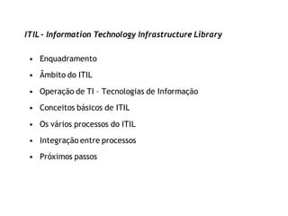 ITIL - Information Technology Infrastructure Library

 • Enquadramento

 • Âmbito do ITIL

 • Operação de TI – Tecnologias de Informação

 • Conceitos básicos de ITIL

 • Os vários processos do ITIL
 • Integração entre processos
 • Próximos passos
 
