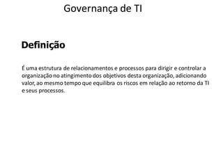 Governança de TI


Definição

É uma estrutura de relacionamentos e processos para dirigir e controlar a
organização no atingimento dos objetivos desta organização, adicionando
valor, ao mesmo tempo que equilibra os riscos em relação ao retorno da TI
e seus processos.
 