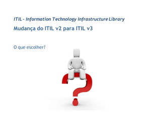 ITIL - Information Technology Infrastructure Library

Mudança do ITIL v2 para ITIL v3


O que escolher?
 