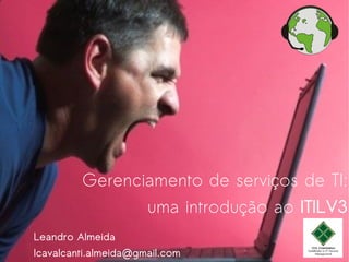 Gerenciamento de serviços de TI:
uma introdução ao ITILV3
Leandro Almeida
Icavalcanti.almeida@gmail.com
 