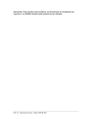 fabricantes. Para resolver este problema, as ferramentas de vendedores de
suporte e / ou KEDBs também pode precisar de ser utilizado.
ITIL V3 - Operação de Serviço - Página: 306 de 423
 