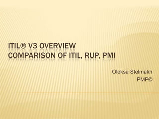 ITIL® V3 OVERVIEW
COMPARISON OF ITIL, RUP, PMI
Oleksa Stelmakh
PMP©
 