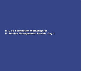 ITIL V3 Foundation Workshop for
IT Service Management- Revisit Day 1
 