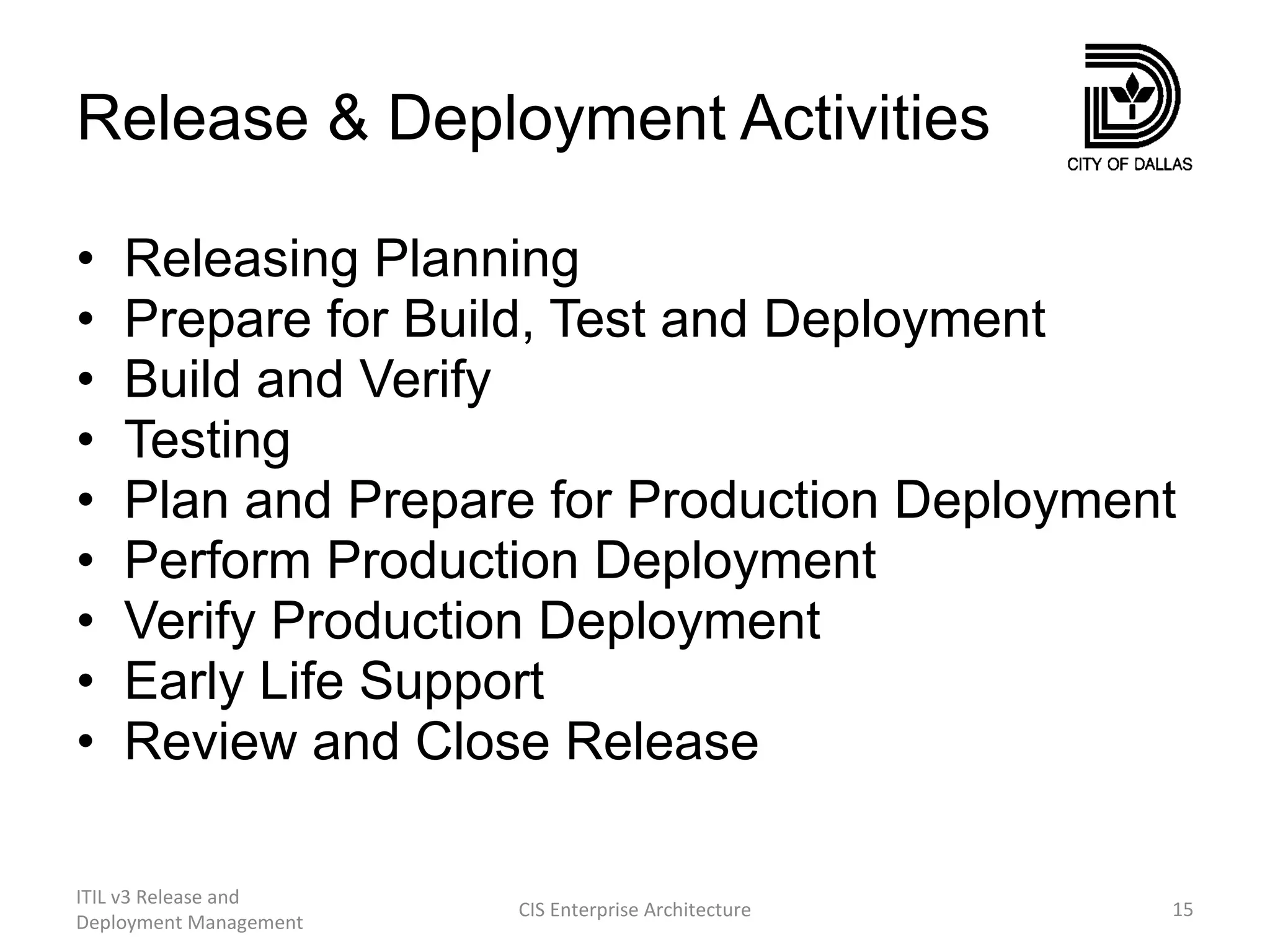 Release & Deployment Activities Releasing Planning Prepare for Build, Test and Deployment Build and Verify Testing Plan and Prepare for Production Deployment Perform Production Deployment Verify Production Deployment Early Life Support Review and Close Release ITIL v3 Release and Deployment Management CIS Enterprise Architecture 