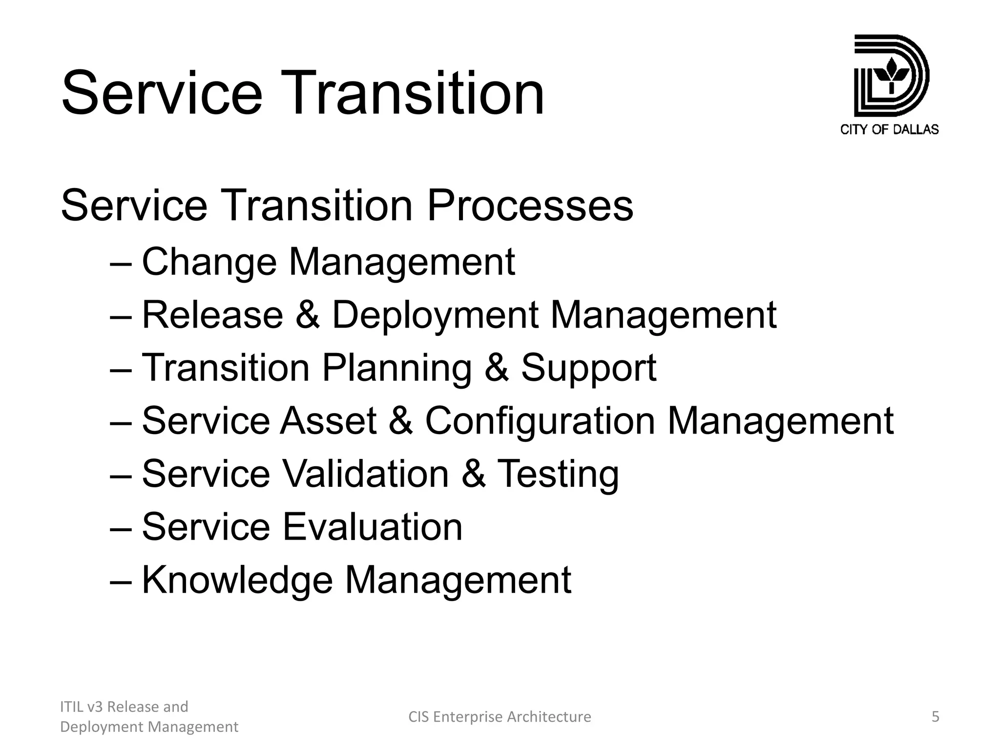 Service Transition Service Transition Processes Change Management Release & Deployment Management Transition Planning & Support Service Asset & Configuration Management Service Validation & Testing Service Evaluation Knowledge Management ITIL v3 Release and Deployment Management CIS Enterprise Architecture 