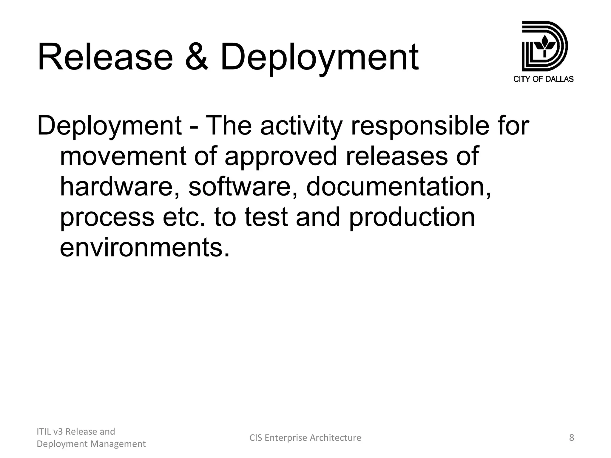 Release & Deployment Deployment - The activity responsible for movement of approved releases of hardware, software, documentation, process etc. to test and production environments. ITIL v3 Release and Deployment Management CIS Enterprise Architecture 