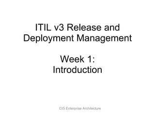 ITIL v3 Release and Deployment Management Week 1: Introduction CIS Enterprise Architecture 