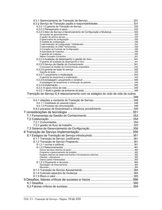 6.3.1 Gerenciamento de Transição de Serviço..............................................................331
6.3.2 Serviço de Transição papéis e responsabilidades................................................331
6.3.2.1 O gerente de Transição de Serviço ........................................................................... 332
6.3.2.2 Planejamento e apoio ............................................................................................... 333
6.3.2.3 Ativo de Serviço e Gerenciamento de Configuração e Mudança................................ 333
As funções de gerenciamento ..................................................................................................................333
O gestor de activos serviço.......................................................................................................................334
O gerenciador de configuração ................................................................................................................335
O analista de configuração .......................................................................................................................336
O administrador de configuração / bibliotecário .......................................................................................337
O administrador do CMS / ferramentas....................................................................................................338
O Conselho de Controle de Configuração................................................................................................339
A autoridade de mudança.........................................................................................................................339
O gerente de mudança .............................................................................................................................340
Alterar Conselho Consultivo .....................................................................................................................341
6.3.2.4 Avaliação de desempenho e gestão de risco............................................................. 341
O gerente de avaliação de desempenho e risco......................................................................................341
6.3.2.5 Serviço de Gestão do Conhecimento ........................................................................ 341
O processo de Gestão de Conhecimento proprietário .............................................................................342
6.3.2.6 gerente de teste do serviço ....................................................................................... 342
Suporte de teste........................................................................................................................................343
6.3.2.7 Lançamento e implantação ....................................................................................... 343
O gerente de lançamento e implantação..................................................................................................343
6.3.2.8 embalagem Lançamento e construir.......................................................................... 345
A embalagem de lançamento e construção de gerente...........................................................................345
6.3.2.9 Implantação.............................................................................................................. 345
6.3.2.10 apoio Início da vida ................................................................................................. 345
6.3.2.11 Build e gestão de ambiente de teste........................................................................ 346
Transição de Serviço 6,4 relacionamento com os estágios do ciclo de vida de outros
..................................................................................................................................... 348
6.4.1 relações a montante de Transição de Serviço......................................................348
6.4.1.1 mobilidade do pessoal Lógico ................................................................................... 348
6.4.1.2 Processo de comunicações....................................................................................... 349
6.4.2 processo de Downstream e influência procedimento ...........................................349
7 considerações de tecnologia ........................................................................ 351
7,1 Ferramentas de Gestão do Conhecimento.......................................................... 353
7,2 Colaboração.......................................................................................................... 354
7.2.1 Comunidades........................................................................................................354
7.2.2 gestão de fluxo de trabalho...................................................................................355
7,3 Sistema de Gerenciamento da Configuração...................................................... 356
8 Transição de Serviço Implementação........................................................... 359
8,1 Estágios da Transição de Serviço introduzindo................................................... 361
8.1.1 Transição de Serviço Justificando ........................................................................361
8.1.2 Transição de Serviço Projetando..........................................................................361
8.1.2.1 normas e políticas..................................................................................................... 361
8.1.2.2 Relacionamentos ...................................................................................................... 361
Outros serviços internos de apoio ............................................................................................................362
Programa e gerenciamento de projetos ...................................................................................................362
Equipes internas de desenvolvimento e fornecedores externos..............................................................362
Clientes / utilizadores................................................................................................................................362
Outras partes interessadas.......................................................................................................................363
8.1.2.3 Orçamento e recursos............................................................................................... 363
Abordagem de financiamento...................................................................................................................363
Recursos...................................................................................................................................................364
8.1.3 Transição de Serviço Apresentando.....................................................................364
8.1.4 Culturais aspectos de mudança............................................................................365
8.1.5 Risco e valor.........................................................................................................365
9 Desafios, fatores críticos de sucesso e riscos .............................................. 366
9,1 Desafios ................................................................................................................ 366
9,2 Fatores críticos de sucesso.................................................................................. 368
ITIL V3 - Transição de Serviço - Página: 10 de 424
 