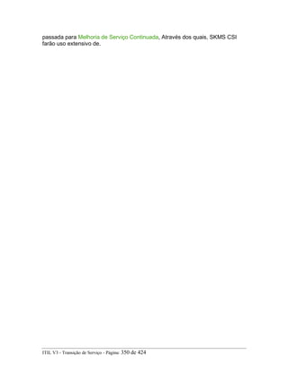 passada para Melhoria de Serviço Continuada, Através dos quais, SKMS CSI
farão uso extensivo de.
ITIL V3 - Transição de Serviço - Página: 350 de 424
 