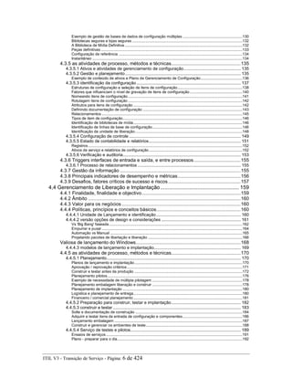 Exemplo de gestão de bases de dados de configuração múltiplas .........................................................130
Bibliotecas seguras e lojas seguras .........................................................................................................132
A Biblioteca de Mídia Definitiva ................................................................................................................132
Peças definitivas.......................................................................................................................................133
Configuração de referência ......................................................................................................................134
Instantâneo ...............................................................................................................................................134
4.3.5 as atividades de processo, métodos e técnicas....................................................135
4.3.5.1 Ativos e atividades de gerenciamento de configuração.............................................. 135
4.3.5.2 Gestão e planejamento ............................................................................................. 135
Exemplo de conteúdo de ativos e Plano de Gerenciamento de Configuração........................................136
4.3.5.3 identificação da configuração.................................................................................... 137
Estruturas de configuração e seleção de itens de configuração..............................................................138
Fatores que influenciam o nível de gravação de itens de configuração ..................................................140
Nomeando itens de configuração.............................................................................................................141
Rotulagem itens de configuração .............................................................................................................142
Atributos para itens de configuração ........................................................................................................142
Definindo documentação de configuração ...............................................................................................143
Relacionamentos ......................................................................................................................................145
Tipos de item de configuração..................................................................................................................146
Identificação de bibliotecas de mídia........................................................................................................146
Identificação de linhas de base de configuração......................................................................................146
Identificação da unidade de liberação ......................................................................................................148
4.3.5.4 Configuração de controle .......................................................................................... 149
4.3.5.5 Estado de contabilidade e relatórios.......................................................................... 151
Registros...................................................................................................................................................152
Ativos de serviço e relatórios de configuração.........................................................................................152
4.3.5.6 Verificação e auditoria............................................................................................... 153
4.3.6 Triggers interfaces de entrada e saída, e entre processos...................................155
4.3.6.1 Processo de relacionamentos ................................................................................... 155
4.3.7 Gestão da informação ..........................................................................................155
4.3.8 Principais indicadores de desempenho e métricas...............................................156
4.3.9 Desafios, fatores críticos de sucesso e riscos ......................................................157
4,4 Gerenciamento de Liberação e Implantação....................................................... 159
4.4.1 Finalidade, finalidade e objectivo..........................................................................159
4.4.2 Âmbito ..................................................................................................................160
4.4.3 Valor para os negócios.........................................................................................160
4.4.4 Políticas, princípios e conceitos básicos...............................................................160
4.4.4.1 Unidade de Lançamento e identificação.................................................................... 160
4.4.4.2 versão opções de design e considerações ................................................................ 161
Vs 'Big Bang' faseada...............................................................................................................................162
Empurrar e puxar ......................................................................................................................................164
Automação vs Manual ..............................................................................................................................165
Projetando pacotes de libertação e liberação ..........................................................................................166
Valiosa de lançamento do Windows..............................................................................168
4.4.4.3 modelos de lançamento e implantação...................................................................... 169
4.4.5 as atividades de processo, métodos e técnicas....................................................170
4.4.5.1 Planejamento............................................................................................................ 170
Planos de lançamento e implantação.......................................................................................................170
Aprovação / reprovação critérios..............................................................................................................171
Construir e testar antes da produção .......................................................................................................172
Planejamento pilotos.................................................................................................................................176
Exemplo de necessidade de múltipla pilotagem ......................................................................................178
Planejamento embalagem liberação e construir ......................................................................................178
Planejamento de implantação ..................................................................................................................180
Logística e planejamento de entrega........................................................................................................180
Financeiro / comercial planejamento........................................................................................................181
4.4.5.2 Preparação para construir, testar e implantação........................................................ 182
4.4.5.3 construir e testar ....................................................................................................... 183
Solte e documentação de construção ......................................................................................................184
Adquirir e testar itens de entrada de configuração e componentes.........................................................186
Lançamento embalagem ..........................................................................................................................187
Construir e gerenciar os ambientes de teste............................................................................................188
4.4.5.4 Serviço de testes e pilotos......................................................................................... 189
Ensaios de serviços..................................................................................................................................191
Plano - preparar para o dia.......................................................................................................................192
ITIL V3 - Transição de Serviço - Página: 6 de 424
 