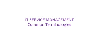 IT SERVICE MANAGEMENT
Common Terminologies
 