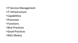 • IT Service Management
• IT Infrastructure
• Capabilities
• Processes
• Functions
• Best Practices
• Good Practices
• RACI (Roles)
 