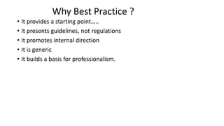Why Best Practice ?
• It provides a starting point…..
• It presents guidelines, not regulations
• It promotes internal direction
• It is generic
• It builds a basis for professionalism.
 